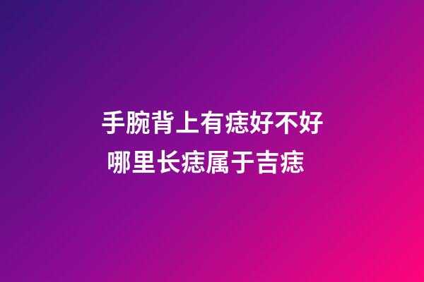 手腕背上有痣好不好 哪里长痣属于吉痣
